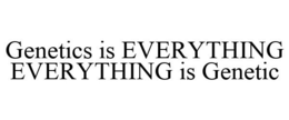 GENETICS IS EVERYTHING EVERYTHING IS GENETIC trademark