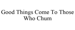 GOOD THINGS COME TO THOSE WHO CHUM trademark