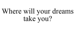 WHERE WILL YOUR DREAMS TAKE YOU? trademark
