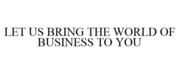 LET US BRING THE WORLD OF BUSINESS TO YOU trademark