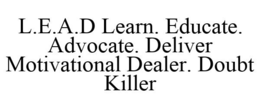 L.E.A.D LEARN. EDUCATE. ADVOCATE. DELIVER MOTIVATIONAL DEALER. DOUBT KILLER trademark