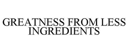 GREATNESS FROM LESS INGREDIENTS trademark