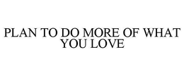 PLAN TO DO MORE OF WHAT YOU LOVE trademark