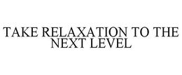 TAKE RELAXATION TO THE NEXT LEVEL trademark
