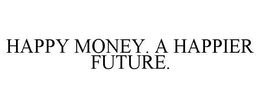 HAPPY MONEY. A HAPPIER FUTURE. trademark