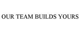 OUR TEAM BUILDS YOURS trademark