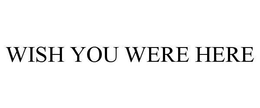 WISH YOU WERE HERE trademark