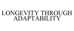 LONGEVITY THROUGH ADAPTABILITY trademark