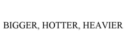 BIGGER, HOTTER, HEAVIER trademark