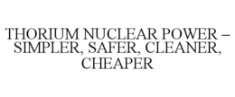 THORIUM NUCLEAR POWER - SIMPLER, SAFER,CLEANER, CHEAPER trademark