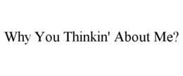 WHY YOU THINKIN' ABOUT ME? trademark