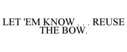 LET 'EM KNOW . . . REUSE THE BOW. trademark