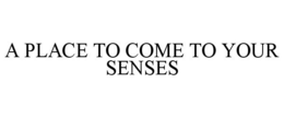 A PLACE TO COME TO YOUR SENSES trademark