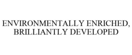 ENVIRONMENTALLY ENRICHED, BRILLIANTLY DEVELOPED trademark
