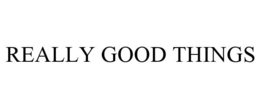 REALLY GOOD THINGS trademark
