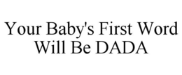 YOUR BABY'S FIRST WORD WILL BE DADA trademark