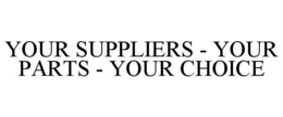 YOUR SUPPLIERS - YOUR PARTS - YOUR CHOICE trademark
