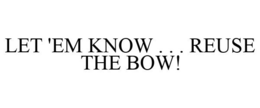 LET 'EM KNOW . . . REUSE THE BOW! trademark