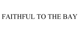 FAITHFUL TO THE BAY trademark