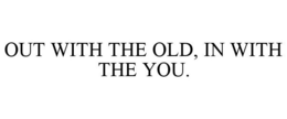 OUT WITH THE OLD, IN WITH THE YOU. trademark