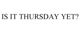 IS IT THURSDAY YET? trademark