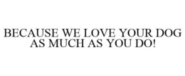 BECAUSE WE LOVE YOUR DOG AS MUCH AS YOU DO! trademark