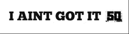 I AINT GOT IT 50 trademark