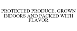 PROTECTED PRODUCE, GROWN INDOORS AND PACKED WITH FLAVOR trademark