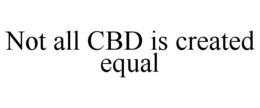 NOT ALL CBD IS CREATED EQUAL trademark