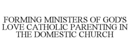 FORMING MINISTERS OF GOD'S LOVE CATHOLIC PARENTING IN THE DOMESTIC CHURCH trademark