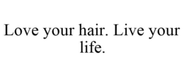 LOVE YOUR HAIR. LIVE YOUR LIFE. trademark