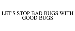 LET'S STOP BAD BUGS WITH GOOD BUGS trademark
