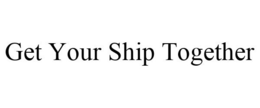 GET YOUR SHIP TOGETHER trademark