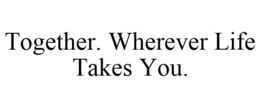 TOGETHER. WHEREVER LIFE TAKES YOU. trademark