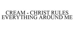 CREAM - CHRIST RULES EVERYTHING AROUND ME trademark