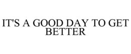 IT'S A GOOD DAY TO GET BETTER trademark