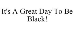 IT'S A GREAT DAY TO BE BLACK! trademark