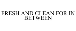 FRESH AND CLEAN FOR IN BETWEEN trademark