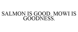 SALMON IS GOOD. MOWI IS GOODNESS. trademark