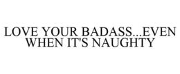 LOVE YOUR BADASS...EVEN WHEN IT'S NAUGHTY trademark