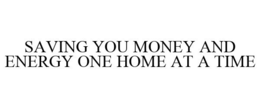 SAVING YOU MONEY AND ENERGY ONE HOME AT A TIME trademark