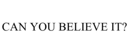 CAN YOU BELIEVE IT? trademark
