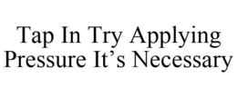 TAP IN TRY APPLYING PRESSURE IT'S NECESSARY trademark