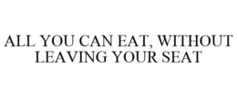 ALL YOU CAN EAT, WITHOUT LEAVING YOUR SEAT trademark