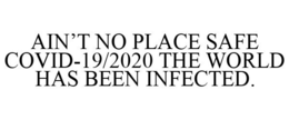 AIN'T NO PLACE SAFE COVID-19/2020 THE WORLD HAS BEEN INFECTED. trademark