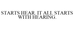 STARTS HEAR. IT ALL STARTS WITH HEARING. trademark