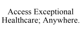 ACCESS EXCEPTIONAL HEALTHCARE; ANYWHERE. trademark