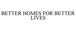 BETTER HOMES FOR BETTER LIVES trademark