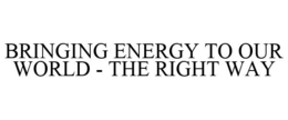 BRINGING ENERGY TO OUR WORLD - THE RIGHT WAY trademark