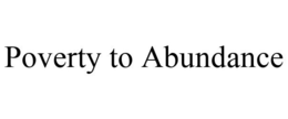 POVERTY TO ABUNDANCE trademark
